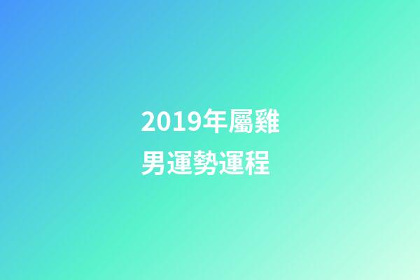 2019年屬雞男運勢運程 (2019年屬雞運勢及運程)